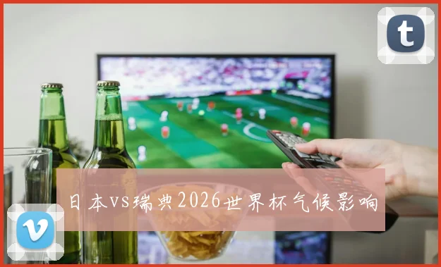 日本vs瑞典2026世界杯气候影响