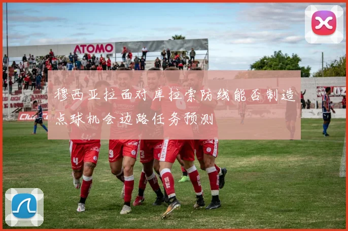穆西亚拉面对库拉索防线能否制造点球机会边路任务预测