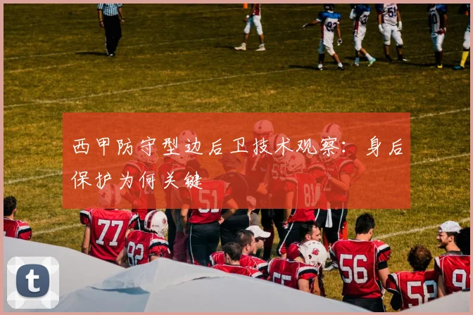 西甲防守型边后卫技术观察:身后保护为何关键