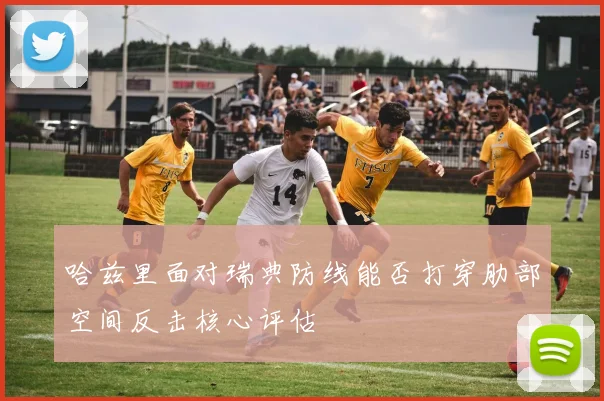 哈兹里面对瑞典防线能否打穿肋部空间反击核心评估