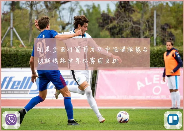 刚果金面对葡萄牙队中场逼抢能否切断线路世界杯赛前分析