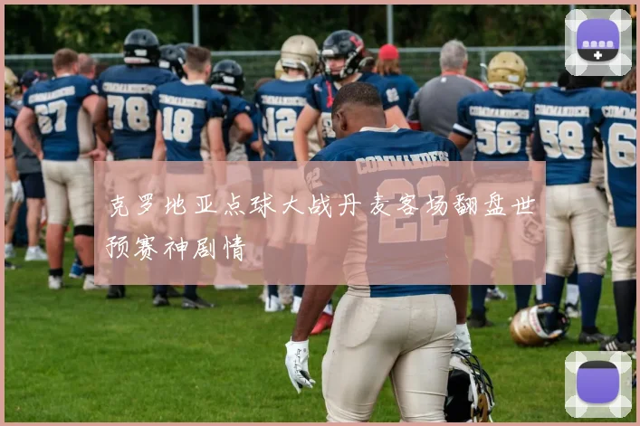 克罗地亚点球大战丹麦客场翻盘世预赛神剧情