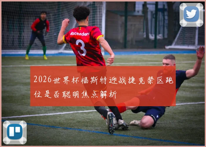 2026世界杯福斯特迎战捷克禁区跑位是否聪明焦点解析