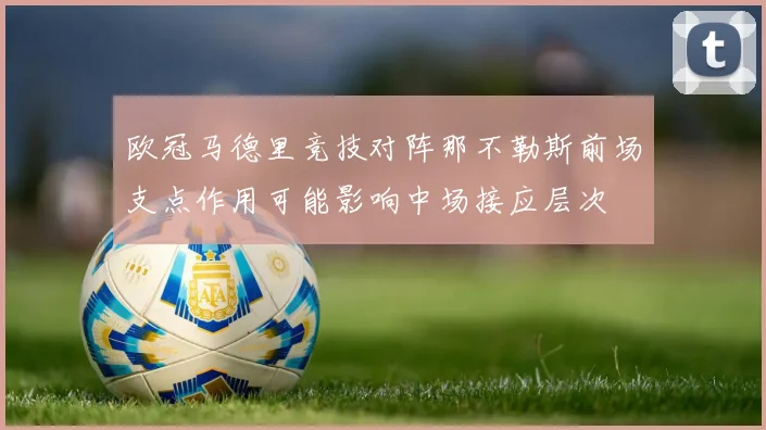 欧冠马德里竞技对阵那不勒斯前场支点作用可能影响中场接应层次