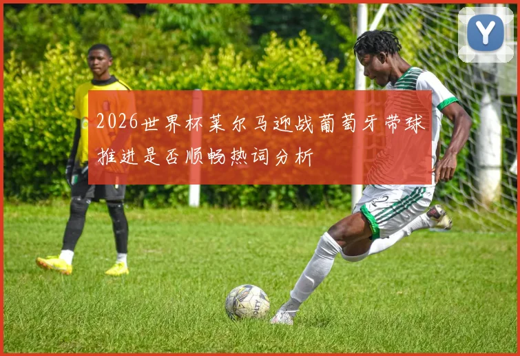2026世界杯莱尔马迎战葡萄牙带球推进是否顺畅热词分析