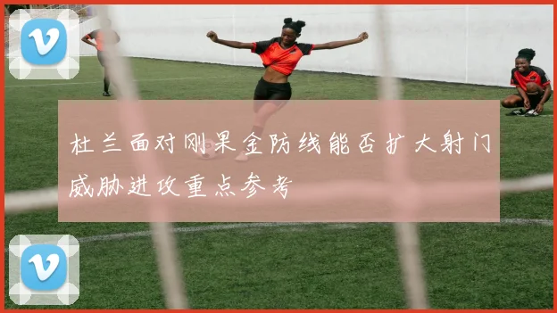 杜兰面对刚果金防线能否扩大射门威胁进攻重点参考