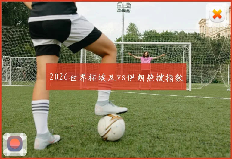 2026世界杯埃及vs伊朗热搜指数