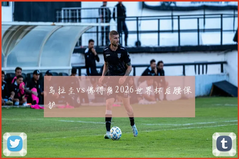 乌拉圭vs佛得角2026世界杯后腰保护