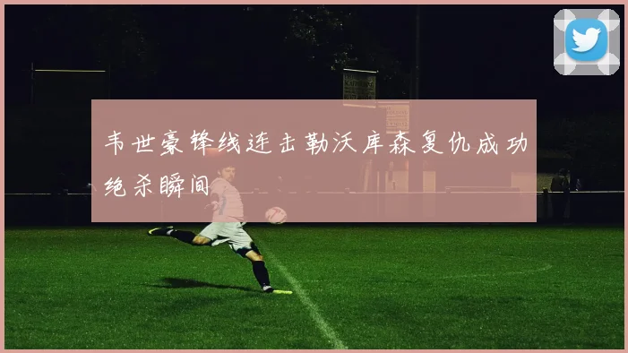 韦世豪锋线连击勒沃库森复仇成功绝杀瞬间