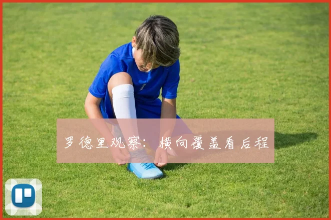 罗德里观察：横向覆盖看后程