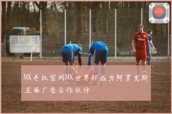 MK手机官网MK世界杯成为阿贾克斯正面广告合作伙伴
