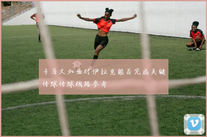 卡马文加面对伊拉克能否完成关键传球传球线路参考