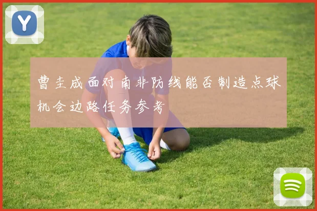 曹圭成面对南非防线能否制造点球机会边路任务参考