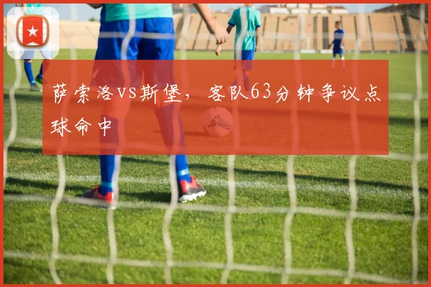 萨索洛vs斯堡,客队63分钟争议点球命中