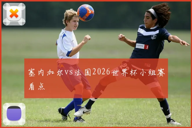 塞内加尔vs法国2026世界杯小组赛看点