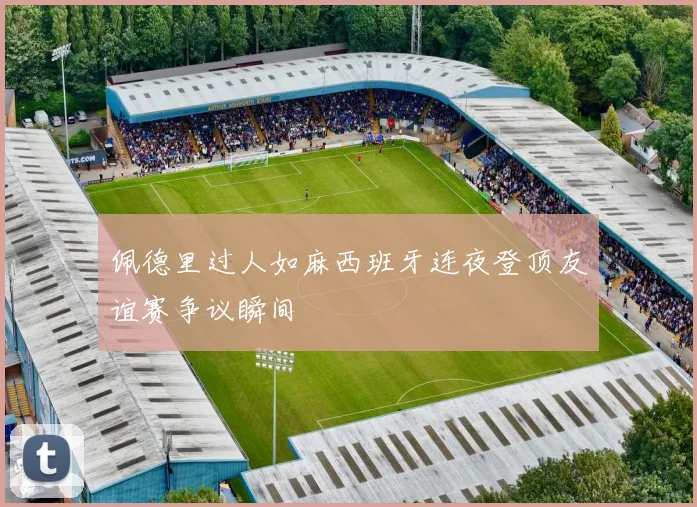 佩德里过人如麻西班牙连夜登顶友谊赛争议瞬间