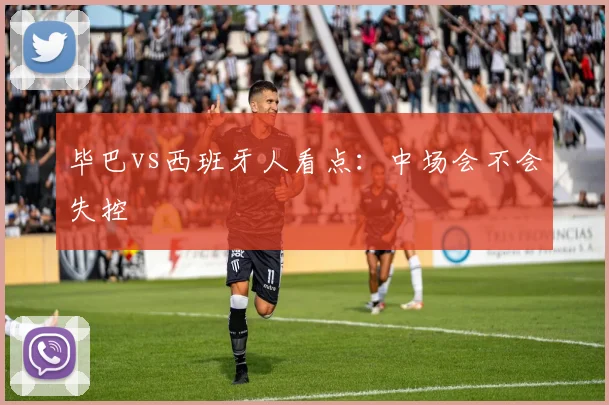 毕巴vs西班牙人看点：中场会不会失控
