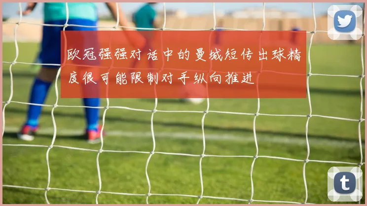 欧冠强强对话中的曼城短传出球精度很可能限制对手纵向推进
