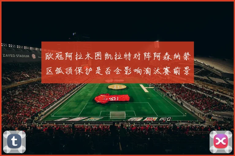 欧冠阿拉木图凯拉特对阵阿森纳禁区弧顶保护是否会影响淘汰赛前景